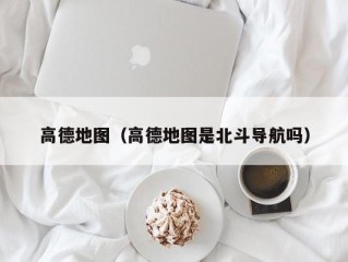 高德地图（高德地图是北斗导航吗）