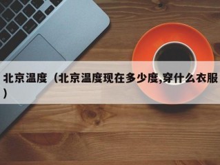 北京温度（北京温度现在多少度,穿什么衣服）