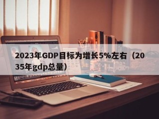 2023年GDP目标为增长5%左右（2035年gdp总量）