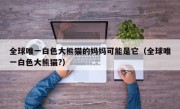 全球唯一白色大熊猫的妈妈可能是它（全球唯一白色大熊猫?）