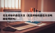 走出抑郁的最佳方法（走出抑郁的最佳方法喝醋能喝醉吗）