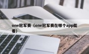 one冠军赛（one冠军赛在哪个app能看）