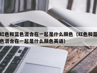 红色和蓝色混合在一起是什么颜色（红色和蓝色混合在一起是什么颜色英语）