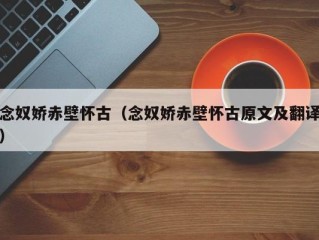 念奴娇赤壁怀古（念奴娇赤壁怀古原文及翻译）