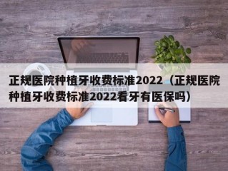 正规医院种植牙收费标准2022（正规医院种植牙收费标准2022看牙有医保吗）
