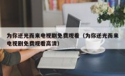 为你逆光而来电视剧免费观看（为你逆光而来电视剧免费观看高清）