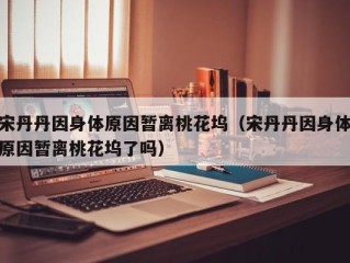 宋丹丹因身体原因暂离桃花坞（宋丹丹因身体原因暂离桃花坞了吗）