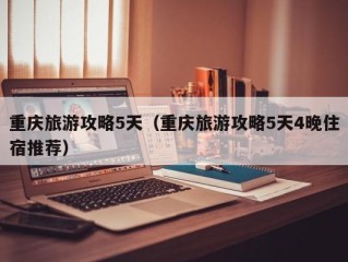 重庆旅游攻略5天（重庆旅游攻略5天4晚住宿推荐）