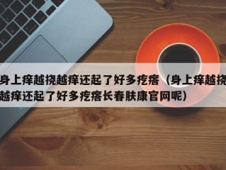 身上痒越挠越痒还起了好多疙瘩（身上痒越挠越痒还起了好多疙瘩长春肤康官网呢）