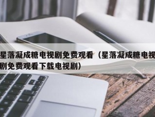 星落凝成糖电视剧免费观看（星落凝成糖电视剧免费观看下载电视剧）