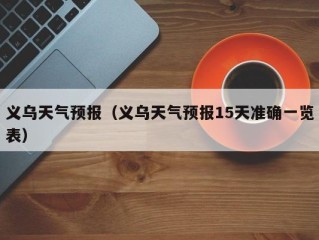 义乌天气预报（义乌天气预报15天准确一览表）