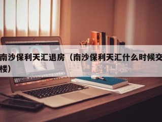 南沙保利天汇退房（南沙保利天汇什么时候交楼）