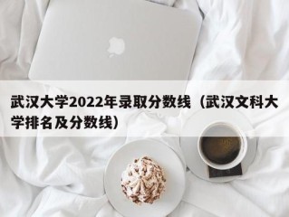 武汉大学2022年录取分数线（武汉文科大学排名及分数线）