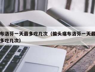 布洛芬一天最多吃几次（偏头痛布洛芬一天最多吃几次）