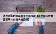法兰琳卡护肤品属于什么档次（法兰琳卡护肤品属于什么档次的品牌）