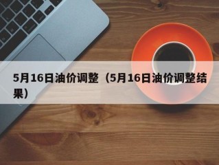 5月16日油价调整（5月16日油价调整结果）