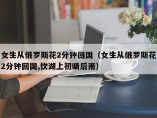 女生从俄罗斯花2分钟回国（女生从俄罗斯花2分钟回国,饮湖上初晴后雨）