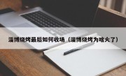 淄博烧烤最后如何收场（淄博烧烤为啥火了）