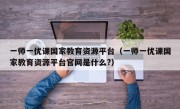 一师一优课国家教育资源平台（一师一优课国家教育资源平台官网是什么?）