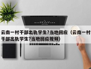 云南一村干部出轨学生?当地回应（云南一村干部出轨学生?当地回应视频）