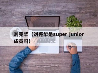刘宪华（刘宪华是super junior成员吗）
