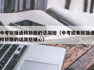 中考祝福语和鼓励的话简短（中考结束祝福语和鼓励的话简短暖心）