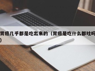 胃癌几乎都是吃出来的（胃癌是吃什么都吐吗）