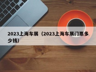 2023上海车展（2023上海车展门票多少钱）