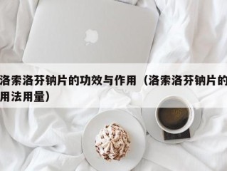 洛索洛芬钠片的功效与作用（洛索洛芬钠片的用法用量）