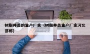 树脂井盖的生产厂家（树脂井盖生产厂家河北邯郸）