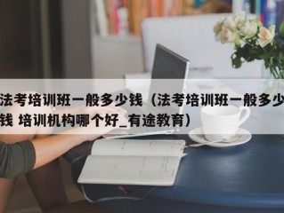 法考培训班一般多少钱（法考培训班一般多少钱 培训机构哪个好_有途教育）
