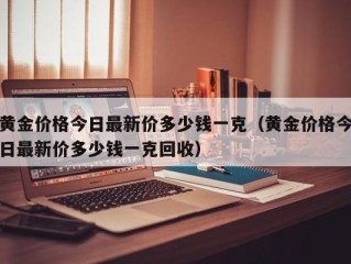 黄金价格今日最新价多少钱一克（黄金价格今日最新价多少钱一克回收）