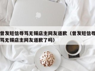 曾发短信辱骂无锡店主网友道歉（曾发短信辱骂无锡店主网友道歉了吗）
