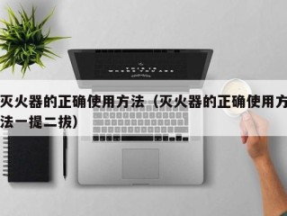 灭火器的正确使用方法（灭火器的正确使用方法一提二拔）
