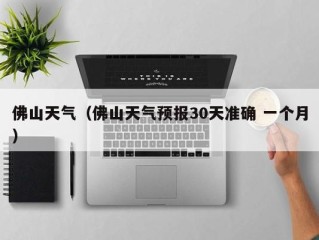 佛山天气（佛山天气预报30天准确 一个月）