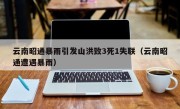 云南昭通暴雨引发山洪致3死1失联（云南昭通遭遇暴雨）
