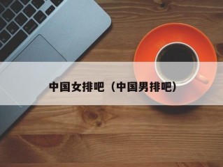 中国女排吧（中国男排吧）