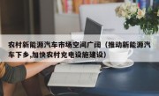 农村新能源汽车市场空间广阔（推动新能源汽车下乡,加快农村充电设施建设）