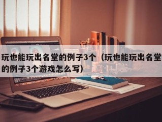玩也能玩出名堂的例子3个（玩也能玩出名堂的例子3个游戏怎么写）
