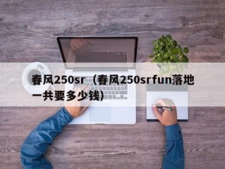 春风250sr（春风250srfun落地一共要多少钱）