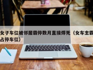 女子车位被邻居霸停数月直接焊死（女车主霸占停车位）