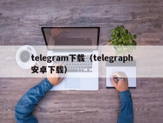 telegram下载（telegraph安卓下载）