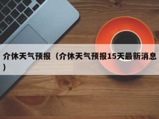 介休天气预报（介休天气预报15天最新消息）