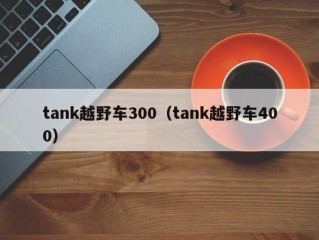 tank越野车300（tank越野车400）