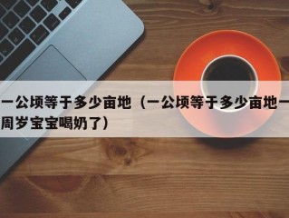一公顷等于多少亩地（一公顷等于多少亩地一周岁宝宝喝奶了）