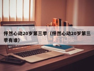 怦然心动20岁第三季（怦然心动20岁第三季有谁）