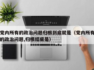党内所有的政治问题归根到底就是（党内所有的政治问题,归根结底是）