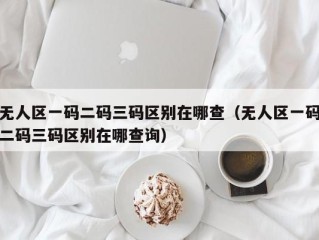 无人区一码二码三码区别在哪查（无人区一码二码三码区别在哪查询）