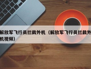 解放军飞行员拦截外机（解放军飞行员拦截外机视频）