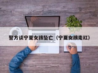 警方谈宁夏女孩坠亡（宁夏女孩走红）